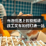 当造纸遇上智能搬运：徐工叉车如何打造一站式解决方案？（图3）