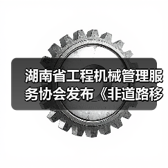 湖南省工程机械管理服务协会发布《非道路移动工程机械二手设备评估通则》（图1）