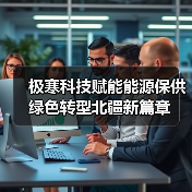 极寒科技赋能能源保供 绿色转型北疆新篇章(图3) 极寒科技赋能能源保供 绿色转型北疆新篇章(图3)