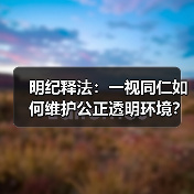 明纪释法:一视同仁如何维护公正透明环境?(图3) 明纪释法:一视同仁如何维护公正透明环境?(图3)