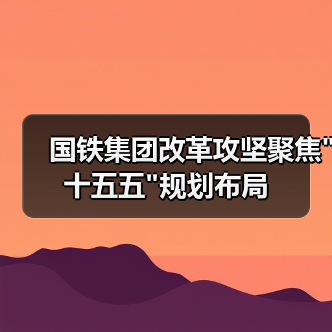 国铁集团改革攻坚聚焦 国铁集团改革攻坚聚焦