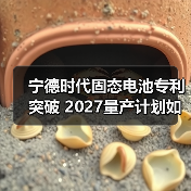 宁德时代固态电池专利突破 2027量产计划如何改变行业格局?(图3) 宁德时代固态电池专利突破 2027量产计划如何改变行业格局?(图3)