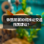 铁路发展如何推动交通强国建设?(图1) 铁路发展如何推动交通强国建设?(图1)