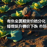 有色金属期货价格分化 镍锂飙升铜价下跌 市场走势解析（图1）