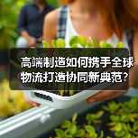 高端制造如何携手全球物流打造协同新典范?(图1) 高端制造如何携手全球物流打造协同新典范?(图1)