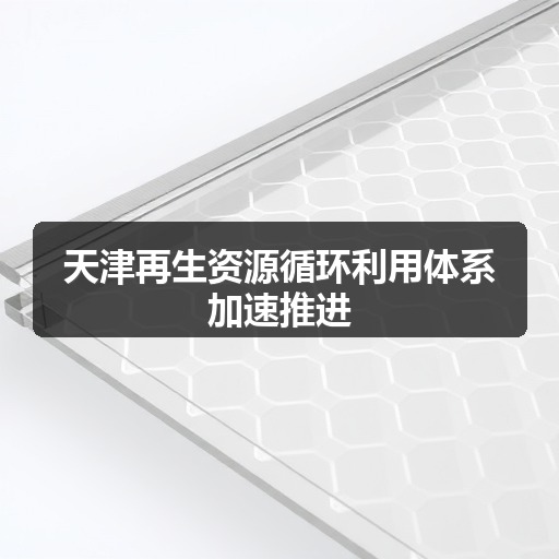天津再生资源循环利用体系加速推进