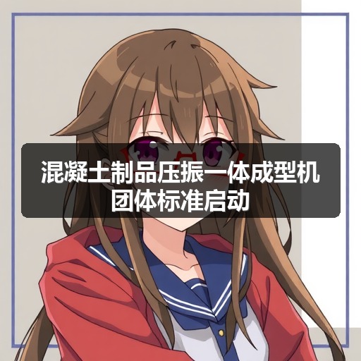混凝土制品压振一体成型机团体标准启动 混凝土制品压振一体成型机团体标准启动