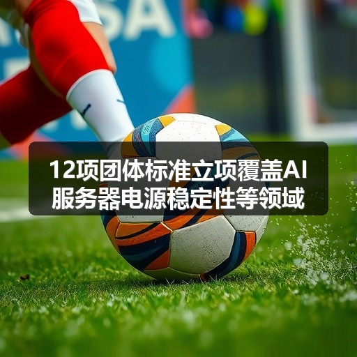12项团体标准立项覆盖AI服务器电源稳定性等领域