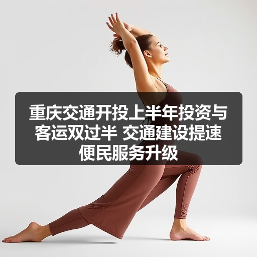 重庆交通开投上半年投资与客运双过半 交通建设提速便民服务升级 重庆交通开投上半年投资与客运双过半 交通建设提速便民服务升级