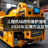 工程机械选购维护指南：2026年实用方法及常见问题解析（图2）