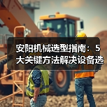 安阳机械选型指南:5大关键方法解决设备选择困难(图1) 安阳机械选型指南:5大关键方法解决设备选择困难(图1)