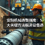 安阳机械选型指南:5大关键方法解决设备选择困难(图3) 安阳机械选型指南:5大关键方法解决设备选择困难(图3)